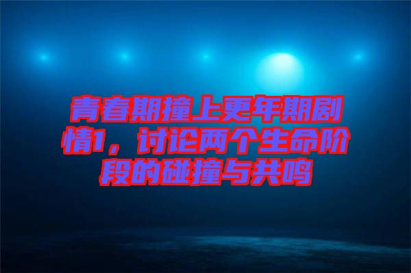 青春期撞上更年期劇情1，討論兩個生命階段的碰撞與共鳴