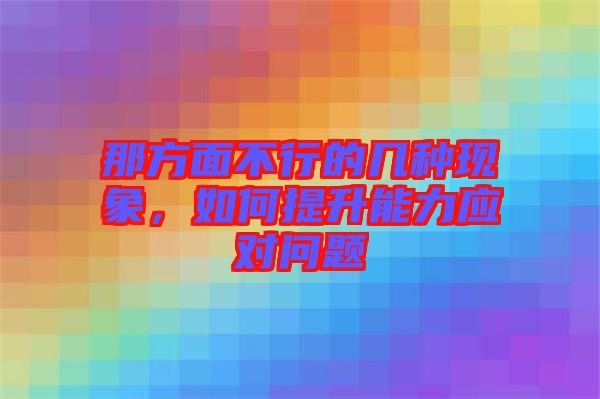 那方面不行的幾種現(xiàn)象，如何提升能力應對問題