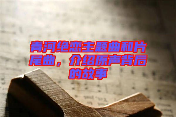 青河絕戀主題曲和片尾曲，介紹原聲背后的故事