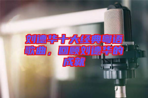 劉德華十大經(jīng)典粵語歌曲，回顧劉德華的成就