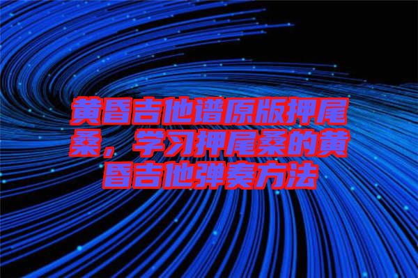 黃昏吉他譜原版押尾桑，學習押尾桑的黃昏吉他彈奏方法