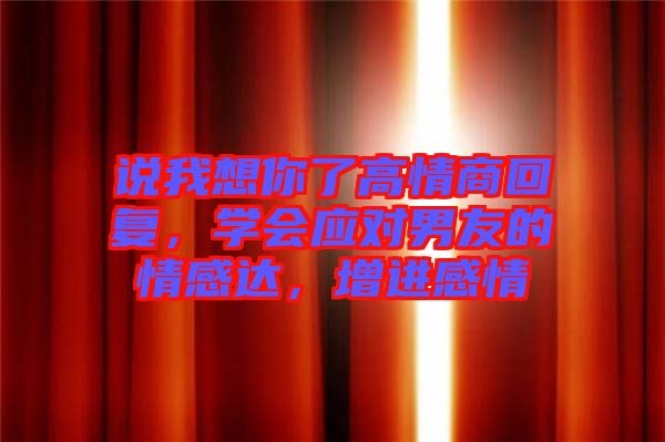 說我想你了高情商回復，學會應對男友的情感達，增進感情