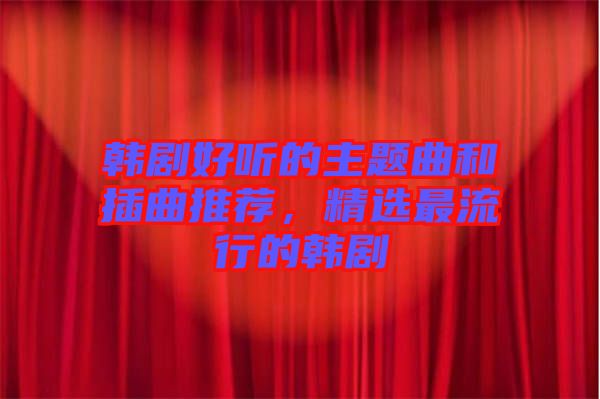 韓劇好聽的主題曲和插曲推薦，精選最流行的韓劇