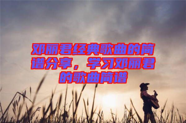 鄧麗君經(jīng)典歌曲的簡(jiǎn)譜分享，學(xué)習(xí)鄧麗君的歌曲簡(jiǎn)譜