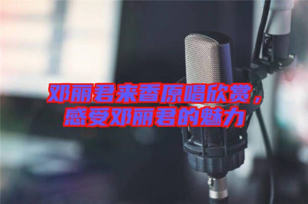 鄧麗君來(lái)香原唱欣賞，感受鄧麗君的魅力
