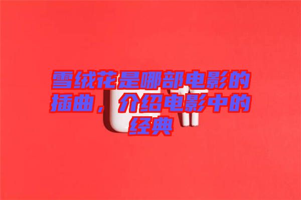 雪絨花是哪部電影的插曲，介紹電影中的經典