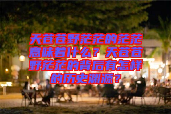 天蒼蒼野茫茫的茫茫意味著什么？天蒼蒼野茫茫的背后有怎樣的歷史淵源？