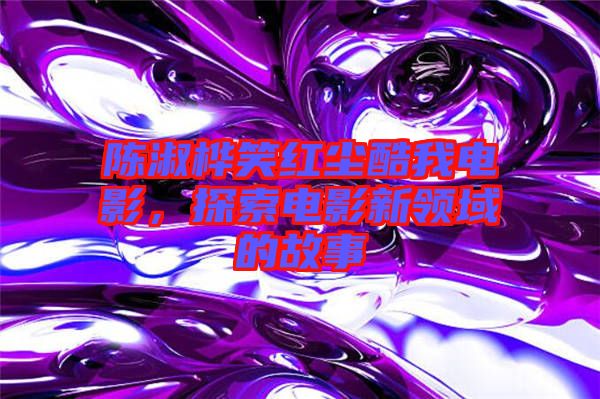 陳淑樺笑紅塵酷我電影，探索電影新領(lǐng)域的故事