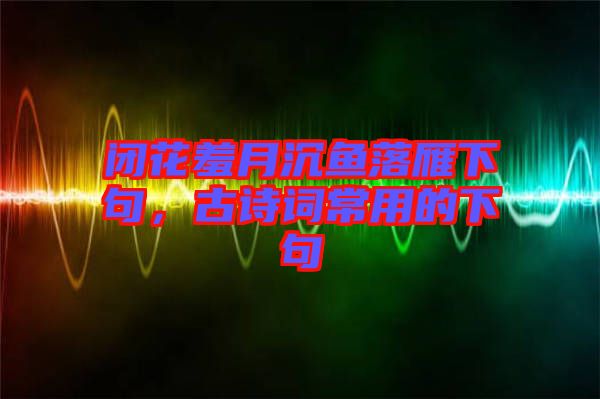 閉花羞月沉魚落雁下句，古詩(shī)詞常用的下句