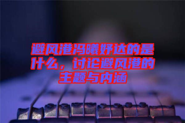 避風(fēng)港馮曦妤達(dá)的是什么，討論避風(fēng)港的主題與內(nèi)涵