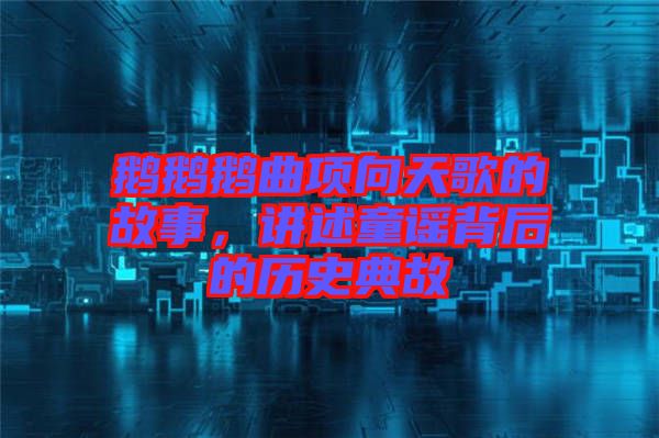 鵝鵝鵝曲項(xiàng)向天歌的故事，講述童謠背后的歷史典故