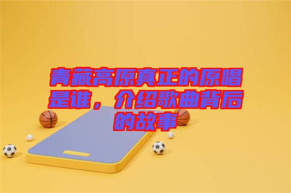 青藏高原真正的原唱是誰(shuí)，介紹歌曲背后的故事