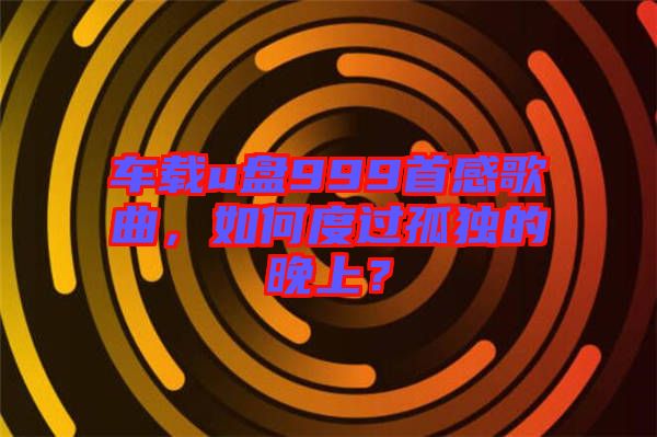 車載u盤999首感歌曲，如何度過孤獨的晚上？