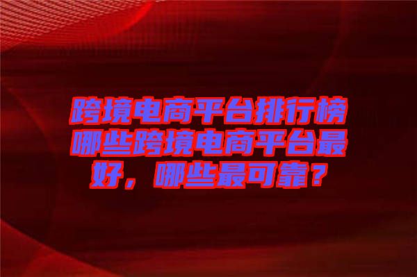 跨境電商平臺排行榜哪些跨境電商平臺最好，哪些最可靠？