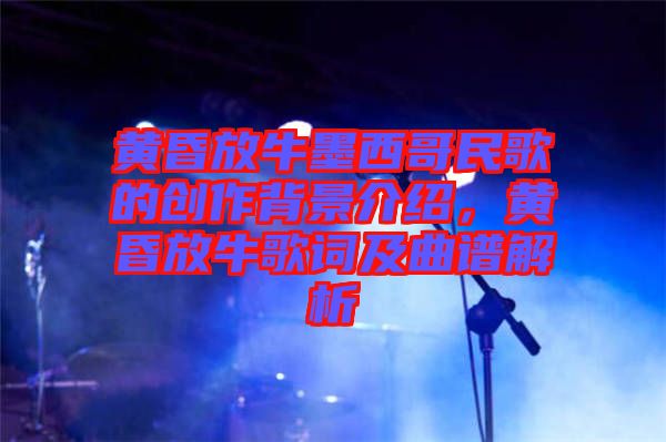 黃昏放牛墨西哥民歌的創作背景介紹，黃昏放牛歌詞及曲譜解析
