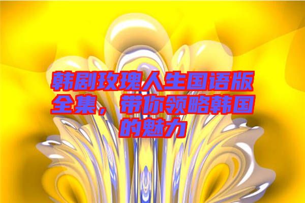 韓劇玫瑰人生國(guó)語(yǔ)版全集，帶你領(lǐng)略韓國(guó)的魅力