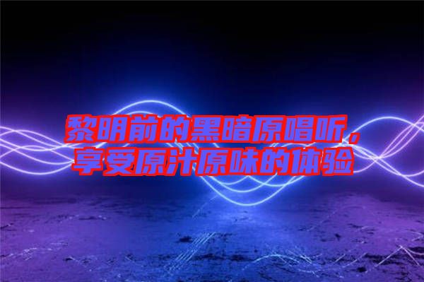 黎明前的黑暗原唱聽(tīng)，享受原汁原味的體驗(yàn)