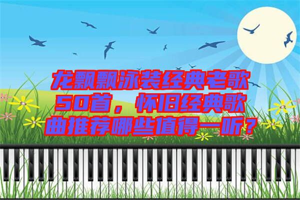龍飄飄泳裝經典老歌50首，懷舊經典歌曲推薦哪些值得一聽？