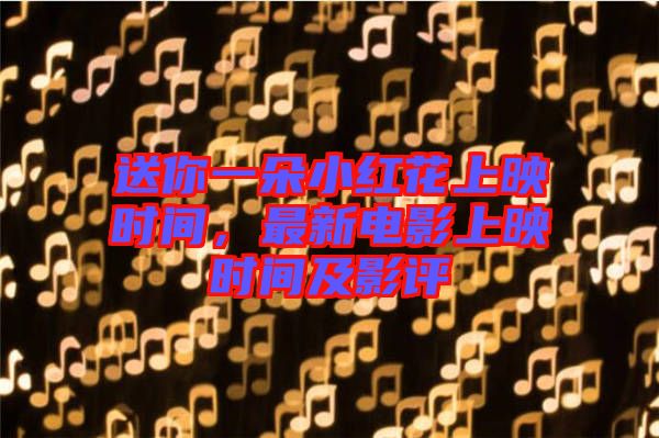 送你一朵小紅花上映時(shí)間，最新電影上映時(shí)間及影評(píng)