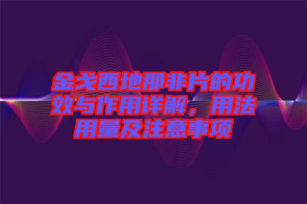 金戈西地那非片的功效與作用詳解，用法用量及注意事項(xiàng)