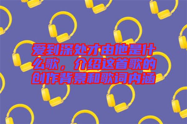 愛到深處才由他是什么歌，介紹這首歌的創作背景和歌詞內涵