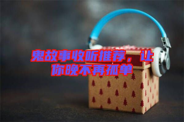 鬼故事收聽推薦，讓你晚不再孤單