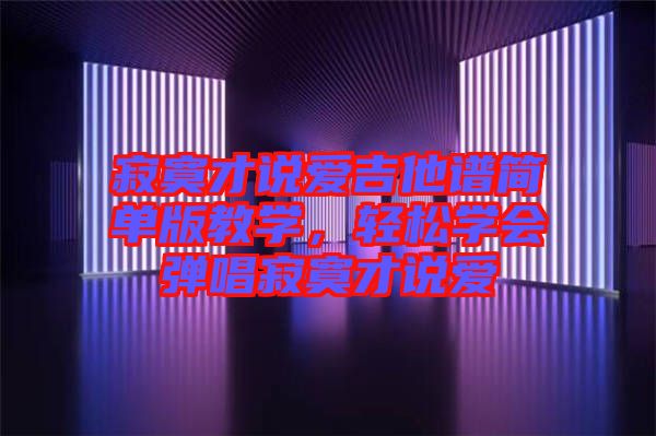 寂寞才說愛吉他譜簡單版教學，輕松學會彈唱寂寞才說愛