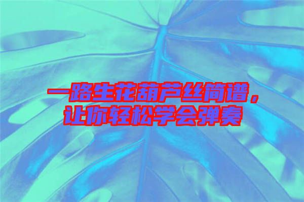一路生花葫蘆絲簡譜，讓你輕松學會彈奏