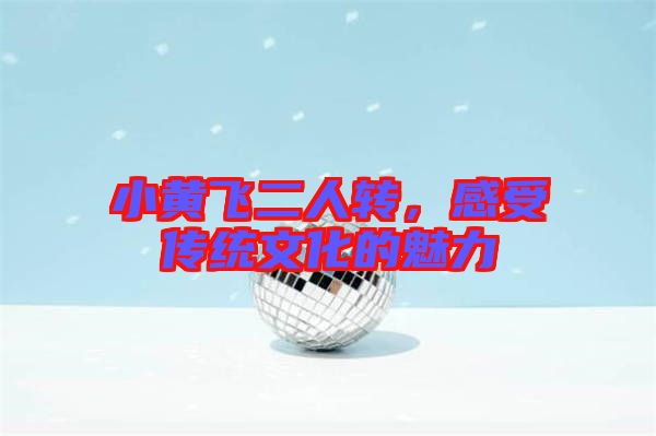 小黃飛二人轉，感受傳統文化的魅力