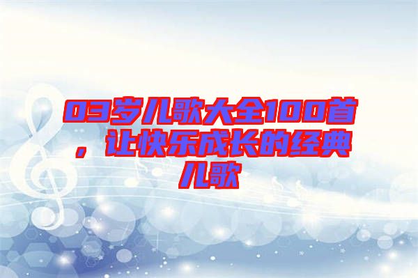 03歲兒歌大全100首，讓快樂成長的經典兒歌