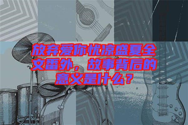 放棄愛你憂涼盛夏全文番外，故事背后的意義是什么？