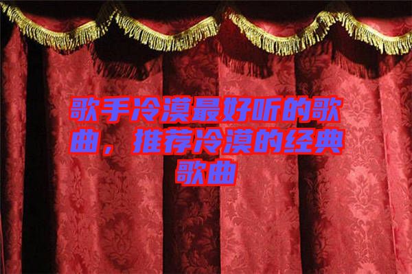 歌手冷漠最好聽的歌曲，推薦冷漠的經典歌曲