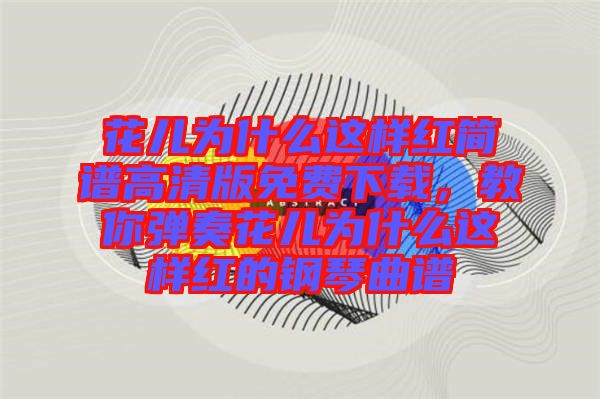 花兒為什么這樣紅簡譜高清版免費下載，教你彈奏花兒為什么這樣紅的鋼琴曲譜