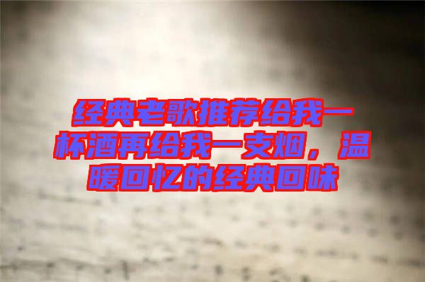 經典老歌推薦給我一杯酒再給我一支煙，溫暖回憶的經典回味
