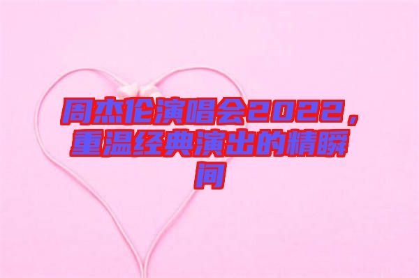 周杰倫演唱會2022，重溫經典演出的精瞬間