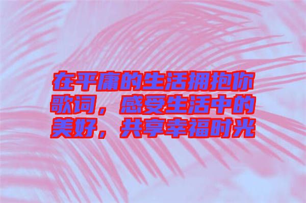 在平庸的生活擁抱你歌詞，感受生活中的美好，共享幸福時光