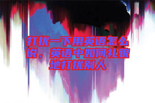 打擾一下用英語(yǔ)怎么說，英語(yǔ)中如何禮貌地打擾別人