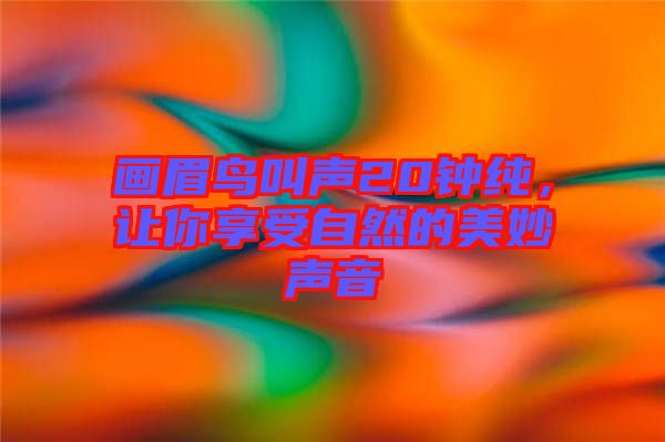畫眉鳥叫聲20鐘純，讓你享受自然的美妙聲音