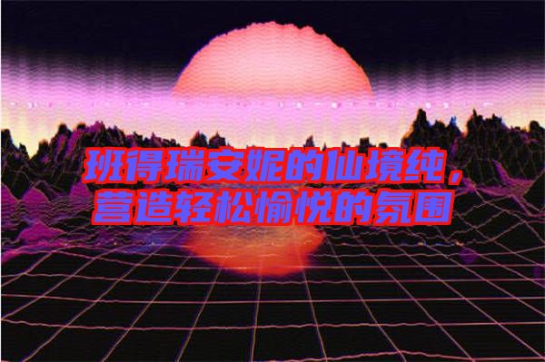 班得瑞安妮的仙境純，營造輕松愉悅的氛圍