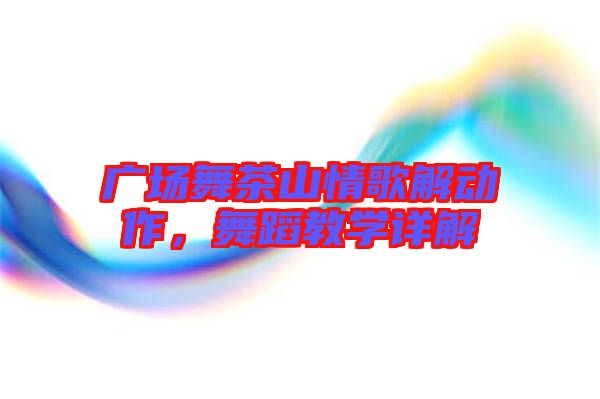 廣場舞茶山情歌解動作，舞蹈教學(xué)詳解
