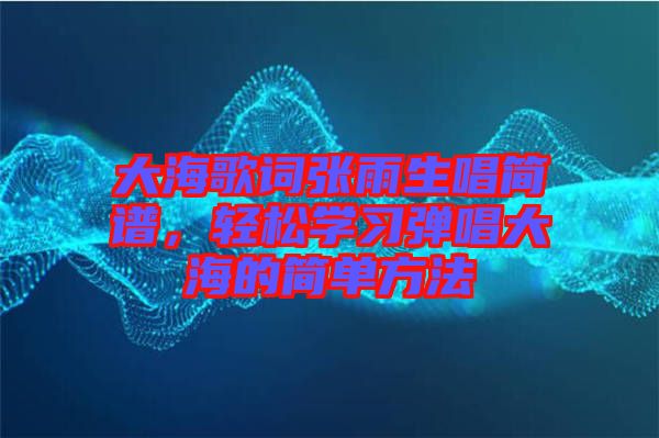 大海歌詞張雨生唱簡譜，輕松學習彈唱大海的簡單方法