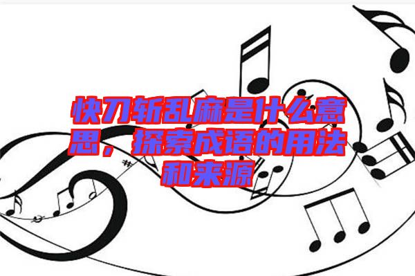 快刀斬亂麻是什么意思，探索成語的用法和來源
