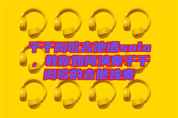 千千闕歌吉他譜solo，教你如何演奏千千闕歌的吉他獨(dú)奏