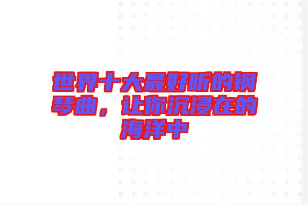 世界十大最好聽的鋼琴曲，讓你沉浸在的海洋中