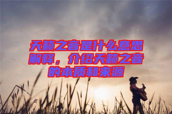 天籟之音是什么意思解釋，介紹天籟之音的本質和來源