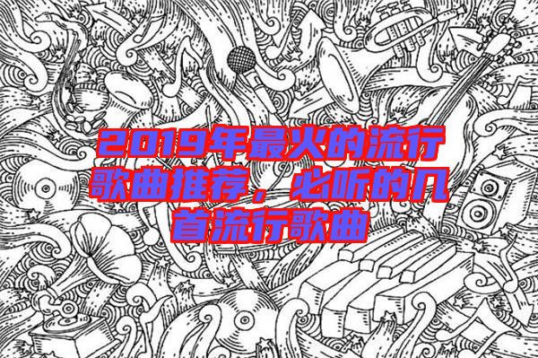 2019年最火的流行歌曲推薦，必聽的幾首流行歌曲