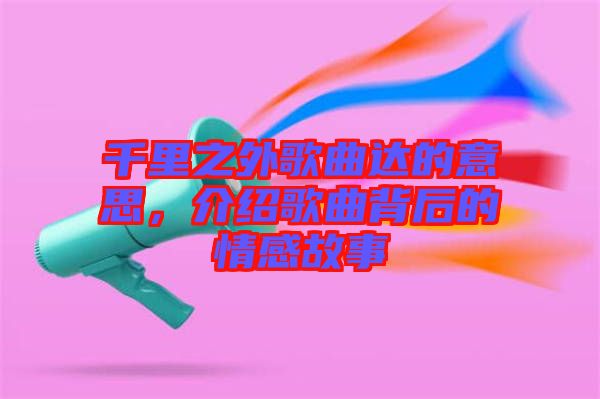 千里之外歌曲達的意思，介紹歌曲背后的情感故事