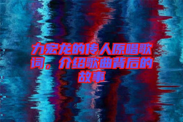 力宏龍的傳人原唱歌詞，介紹歌曲背后的故事