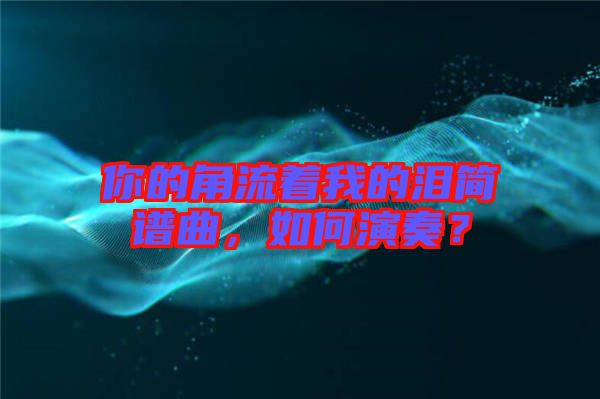 你的角流著我的淚簡(jiǎn)譜曲，如何演奏？