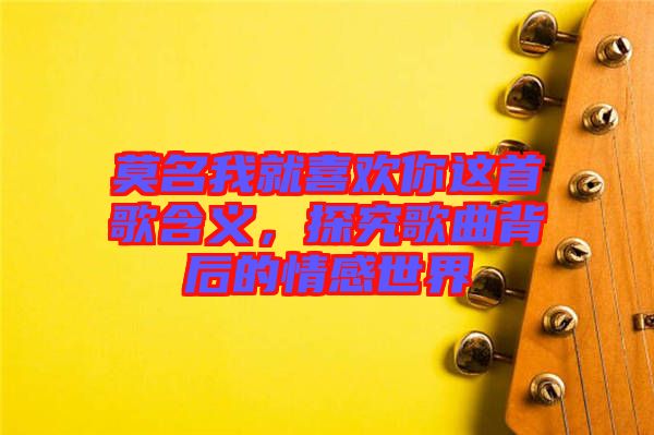 莫名我就喜歡你這首歌含義，探究歌曲背后的情感世界